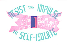 Load image into Gallery viewer, The text, "resist the impulse to self-isolate" is in two arcs around the text, "If a friend was hurting you wouldn't want them to suffer alone" which radiates outside of a door opening slightly ajar.