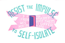 Load image into Gallery viewer, The text, &quot;resist the impulse to self-isolate&quot; is in two arcs around the text, &quot;If a friend was hurting you wouldn&#39;t want them to suffer alone&quot; which radiates outside of a door opening slightly ajar.
